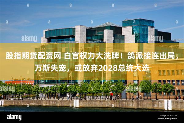 股指期货配资网 白宫权力大洗牌!鸽派接连出局,万斯失宠,或放弃2028总统大选