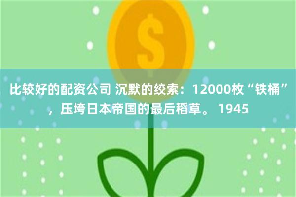 比较好的配资公司 沉默的绞索：12000枚“铁桶”，压垮日本帝国的最后稻草。 1945