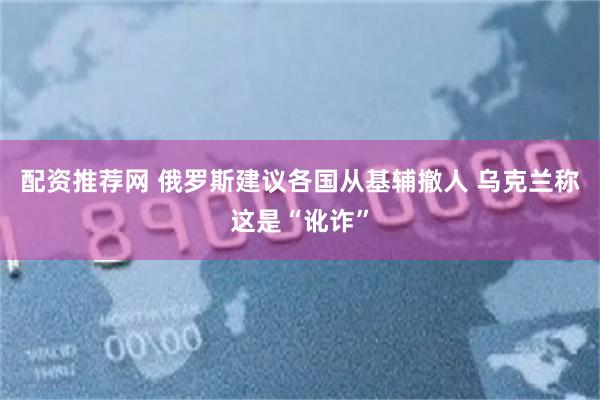 配资推荐网 俄罗斯建议各国从基辅撤人 乌克兰称这是“讹诈”
