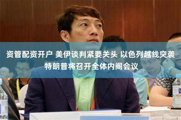 资管配资开户 美伊谈判紧要关头 以色列越线突袭 特朗普将召开全体内阁会议