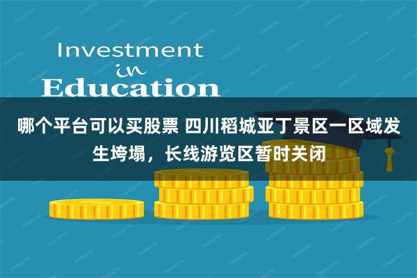 哪个平台可以买股票 四川稻城亚丁景区一区域发生垮塌，长线游览区暂时关闭