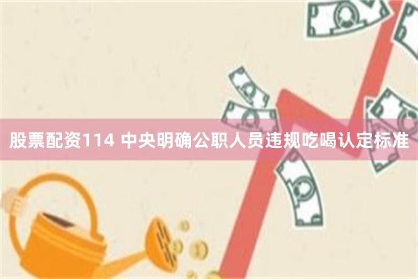 股票配资114 中央明确公职人员违规吃喝认定标准