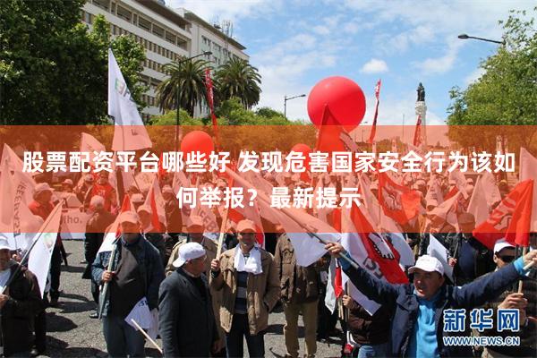 股票配资平台哪些好 发现危害国家安全行为该如何举报?最新提示
