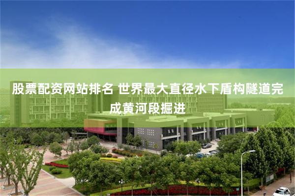 股票配资网站排名 世界最大直径水下盾构隧道完成黄河段掘进