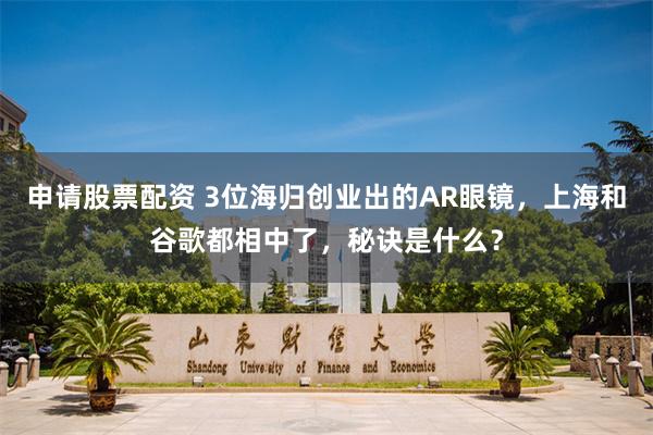 申请股票配资 3位海归创业出的AR眼镜，上海和谷歌都相中了，秘诀是什么？