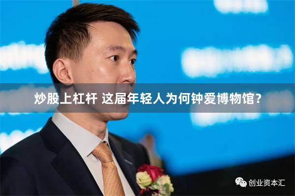 炒股上杠杆 这届年轻人为何钟爱博物馆？