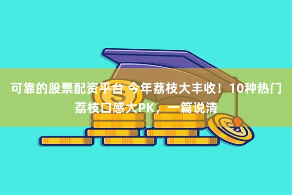 可靠的股票配资平台 今年荔枝大丰收！10种热门荔枝口感大PK，一篇说清