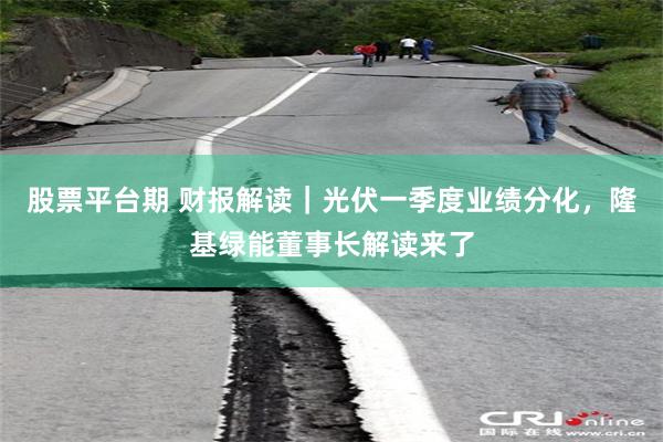 股票平台期 财报解读|光伏一季度业绩分化,隆基绿能董事长解读来了
