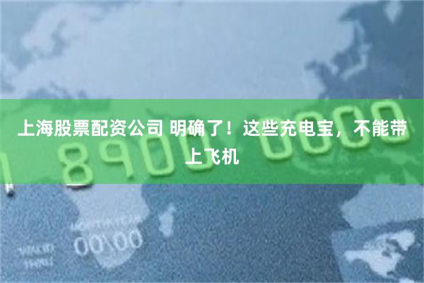 上海股票配资公司 明确了!这些充电宝,不能带上飞机