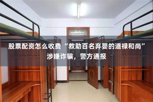 股票配资怎么收费 “救助百名弃婴的道禄和尚”涉嫌诈骗,警方通报