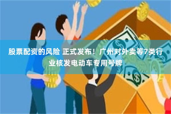 股票配资的风险 正式发布!广州对外卖等7类行业核发电动车专用号牌
