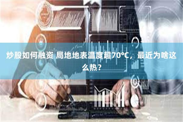 炒股如何融资 局地地表温度超70℃，最近为啥这么热？