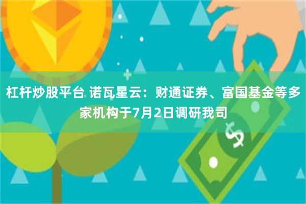 杠杆炒股平台 诺瓦星云：财通证券、富国基金等多家机构于7月2日调研我司