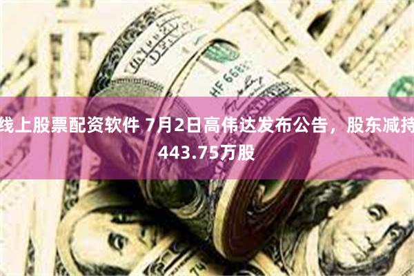 线上股票配资软件 7月2日高伟达发布公告，股东减持443.75万股