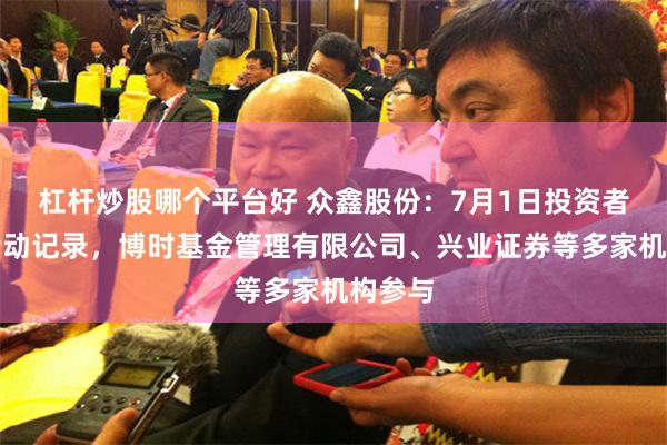 杠杆炒股哪个平台好 众鑫股份：7月1日投资者关系活动记录，博时基金管理有限公司、兴业证券等多家机构参与
