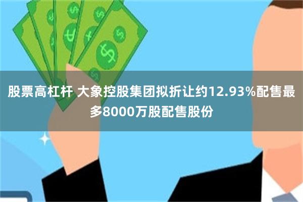 股票高杠杆 大象控股集团拟折让约12.93%配售最多8000万股配售股份