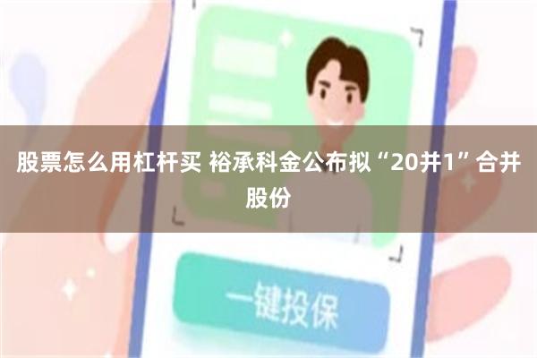 股票怎么用杠杆买 裕承科金公布拟“20并1”合并股份