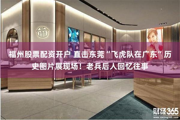 福州股票配资开户 直击东莞“飞虎队在广东”历史图片展现场！老兵后人回忆往事