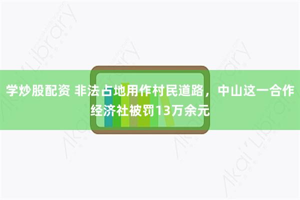 学炒股配资 非法占地用作村民道路，中山这一合作经济社被罚13万余元