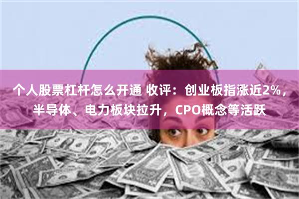个人股票杠杆怎么开通 收评：创业板指涨近2%，半导体、电力板块拉升，CPO概念等活跃