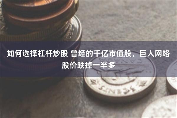 如何选择杠杆炒股 曾经的千亿市值股，巨人网络股价跌掉一半多