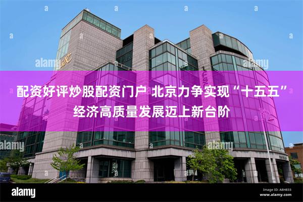 配资好评炒股配资门户 北京力争实现“十五五”经济高质量发展迈上新台阶