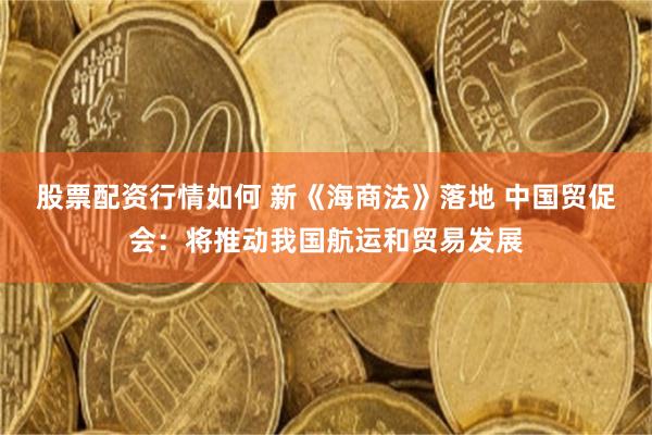 股票配资行情如何 新《海商法》落地 中国贸促会：将推动我国航运和贸易发展