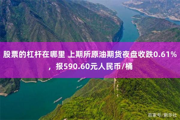 股票的杠杆在哪里 上期所原油期货夜盘收跌0.61%，报590.60元人民币/桶