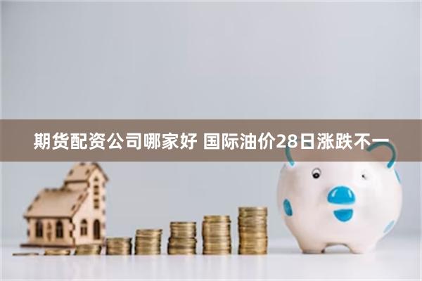 期货配资公司哪家好 国际油价28日涨跌不一
