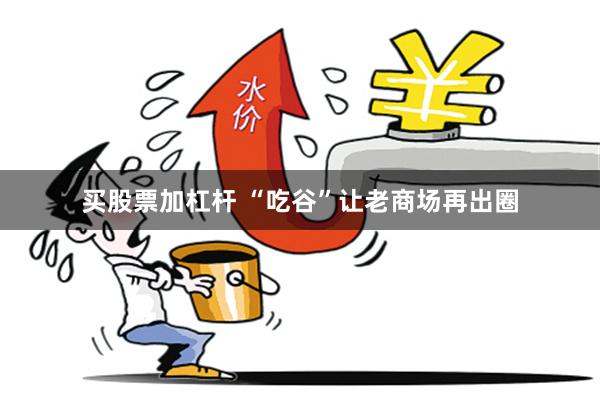 买股票加杠杆 “吃谷”让老商场再出圈