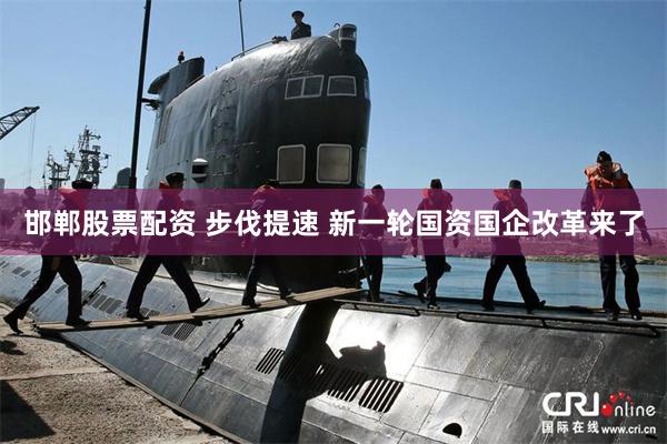 邯郸股票配资 步伐提速 新一轮国资国企改革来了