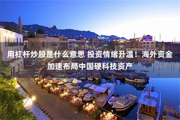 用杠杆炒股是什么意思 投资情绪升温！海外资金加速布局中国硬科技资产