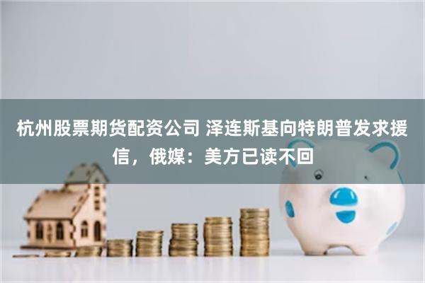 杭州股票期货配资公司 泽连斯基向特朗普发求援信，俄媒：美方已读不回
