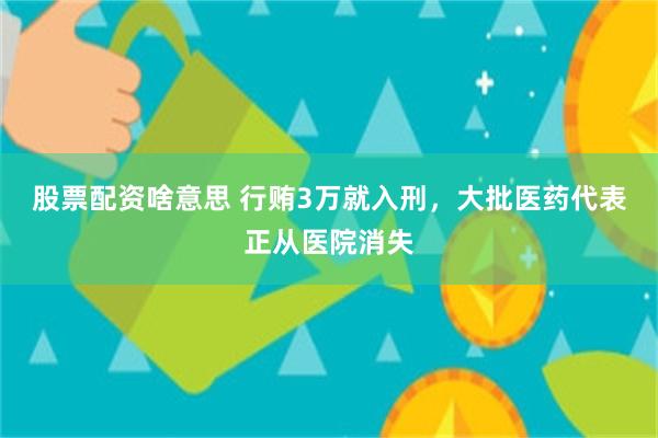股票配资啥意思 行贿3万就入刑，大批医药代表正从医院消失