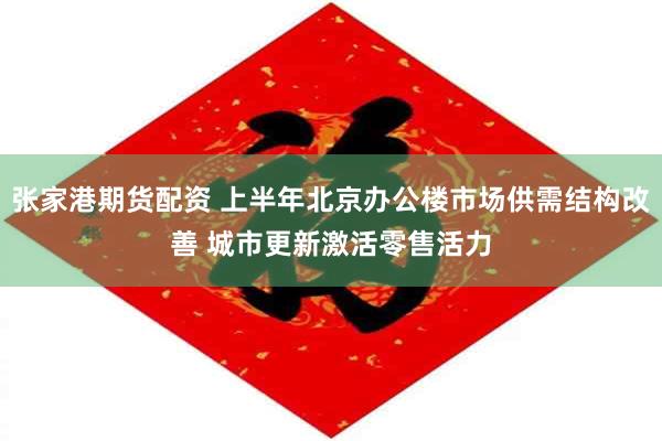 张家港期货配资 上半年北京办公楼市场供需结构改善 城市更新激活零售活力