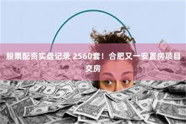 股票配资实盘记录 2560套！合肥又一安置房项目交房