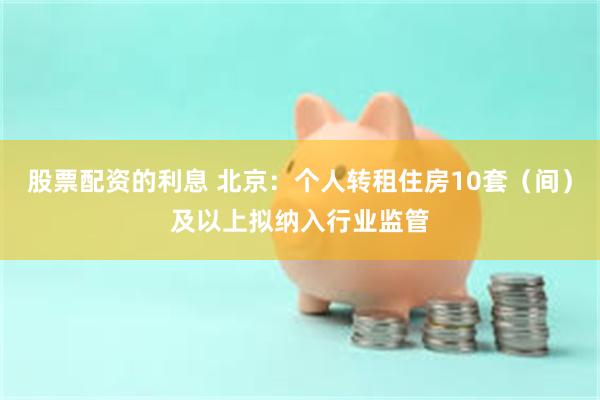 股票配资的利息 北京：个人转租住房10套（间）及以上拟纳入行业监管
