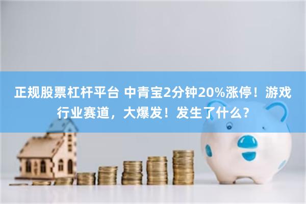 正规股票杠杆平台 中青宝2分钟20%涨停!游戏行业赛道,大爆发!发生了什么?