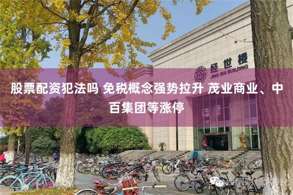 股票配资犯法吗 免税概念强势拉升 茂业商业、中百集团等涨停