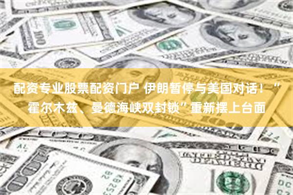 配资专业股票配资门户 伊朗暂停与美国对话！“霍尔木兹、曼德海峡双封锁”重新摆上台面