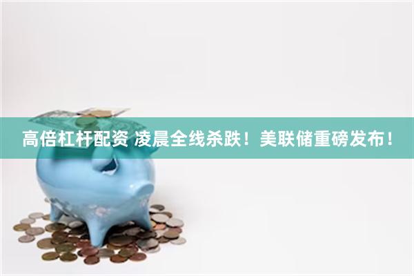 高倍杠杆配资 凌晨全线杀跌!美联储重磅发布!