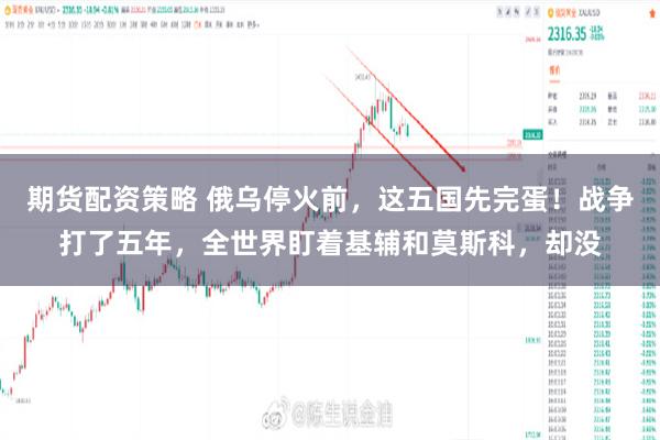 期货配资策略 俄乌停火前，这五国先完蛋！战争打了五年，全世界盯着基辅和莫斯科，却没