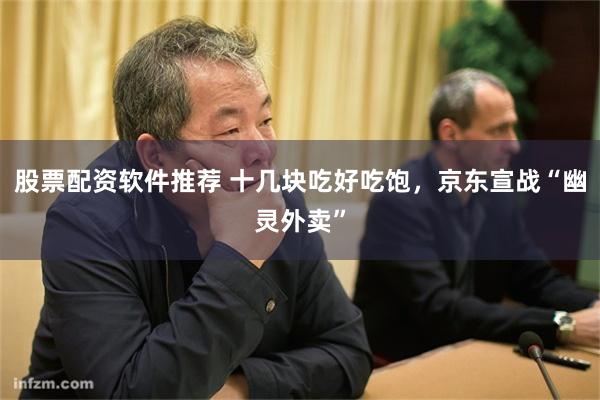 股票配资软件推荐 十几块吃好吃饱，京东宣战“幽灵外卖”