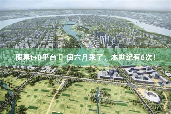 股票t+0平台 ​闰六月来了，本世纪有6次！