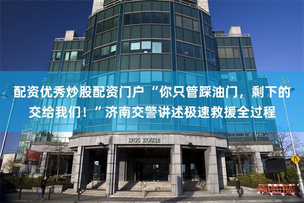 配资优秀炒股配资门户 “你只管踩油门，剩下的交给我们！”济南交警讲述极速救援全过程