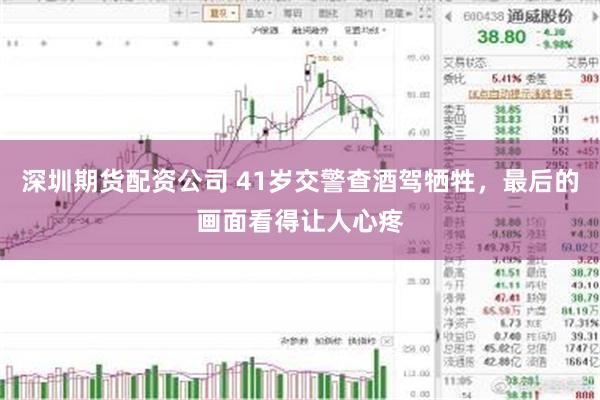 深圳期货配资公司 41岁交警查酒驾牺牲，最后的画面看得让人心疼