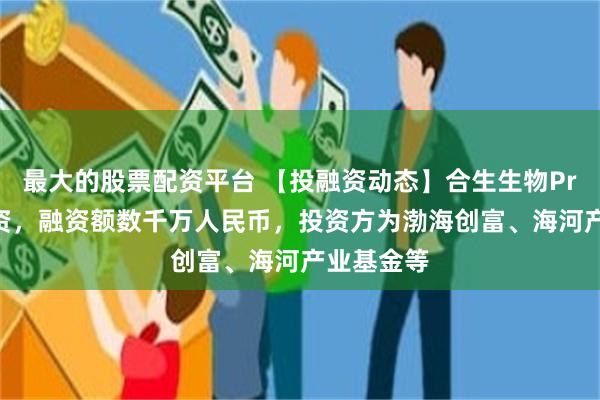 最大的股票配资平台 【投融资动态】合生生物Pre-A轮融资，融资额数千万人民币，投资方为渤海创富、海河产业基金等