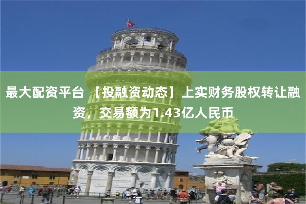 最大配资平台 【投融资动态】上实财务股权转让融资，交易额为1.43亿人民币
