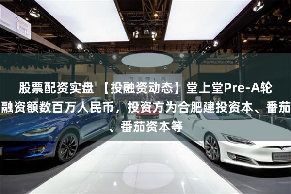 股票配资实盘 【投融资动态】堂上堂Pre-A轮融资，融资额数百万人民币，投资方为合肥建投资本、番茄资本等