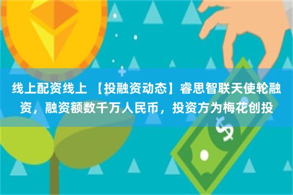 线上配资线上 【投融资动态】睿思智联天使轮融资，融资额数千万人民币，投资方为梅花创投